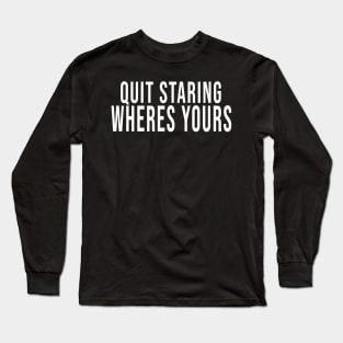 Quit Staring Wheres Yours Long Sleeve T-Shirt